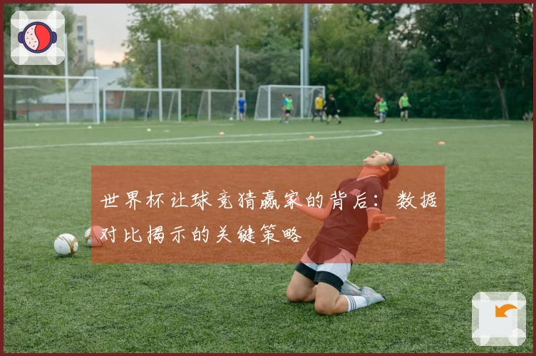 世界杯让球竞猜赢家的背后：数据对比揭示的关键策略
