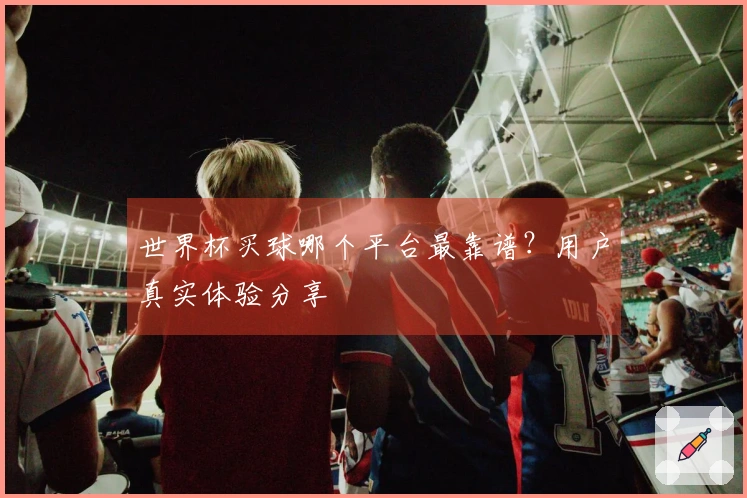 世界杯买球哪个平台最靠谱？用户真实体验分享
