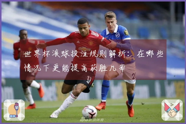 世界杯滚球投注规则解析：在哪些情况下更能提高获胜几率
