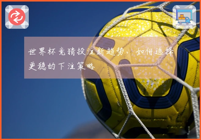 世界杯竞猜投注新趋势，如何选择更稳的下注策略
