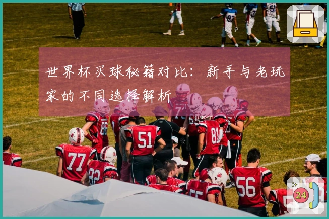 世界杯买球秘籍对比：新手与老玩家的不同选择解析