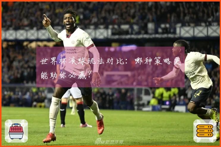 世界杯滚球玩法对比：哪种策略更能助你必赢？