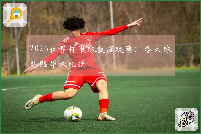 2026世界杯滚球数据观察：各大球队赔率大比拼