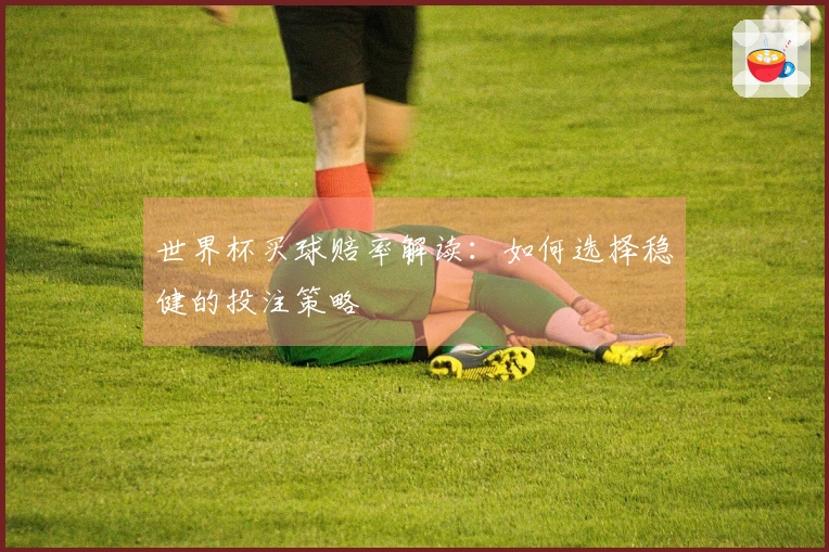 世界杯买球赔率解读：如何选择稳健的投注策略
