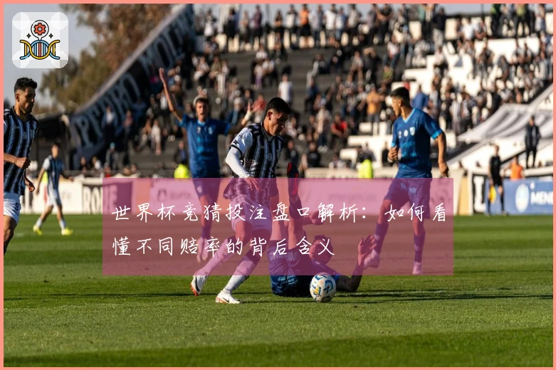 世界杯竞猜投注盘口解析：如何看懂不同赔率的背后含义