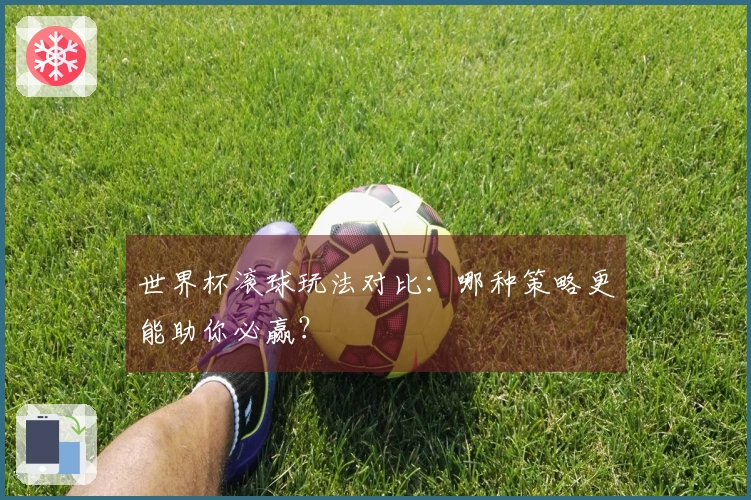 世界杯滚球玩法对比：哪种策略更能助你必赢？